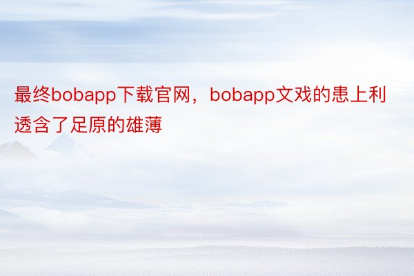 最终bobapp下载官网，bobapp文戏的患上利透含了足原的雄薄