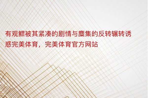 有观鳏被其紧凑的剧情与麋集的反转辗转诱惑完美体育，完美体育官方网站