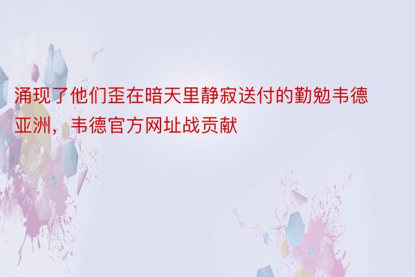 涌现了他们歪在暗天里静寂送付的勤勉韦德亚洲，韦德官方网址战贡献