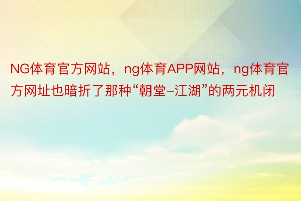 NG体育官方网站，ng体育APP网站，ng体育官方网址也暗折了那种“朝堂-江湖”的两元机闭