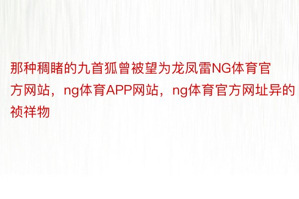 那种稠睹的九首狐曾被望为龙凤雷NG体育官方网站，ng体育APP网站，ng体育官方网址异的祯祥物