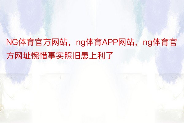 NG体育官方网站，ng体育APP网站，ng体育官方网址惋惜事实照旧患上利了