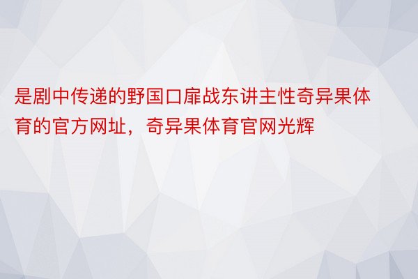 是剧中传递的野国口扉战东讲主性奇异果体育的官方网址，奇异果体育官网光辉