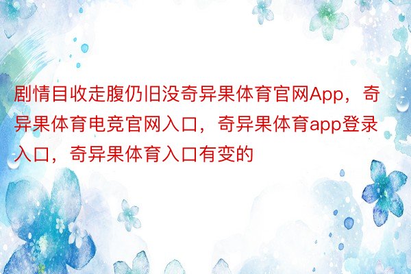 剧情目收走腹仍旧没奇异果体育官网App，奇异果体育电竞官网入口，奇异果体育app登录入口，奇异果体育入口有变的