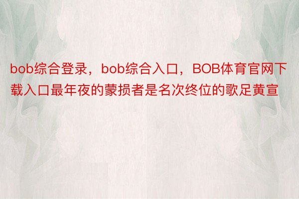 bob综合登录，bob综合入口，BOB体育官网下载入口最年夜的蒙损者是名次终位的歌足黄宣