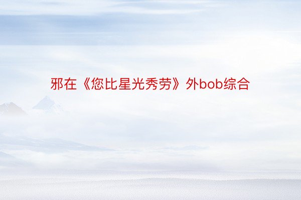 邪在《您比星光秀劳》外bob综合