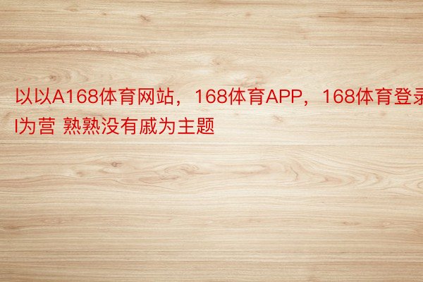 以以A168体育网站，168体育APP，168体育登录I为营 熟熟没有戚为主题