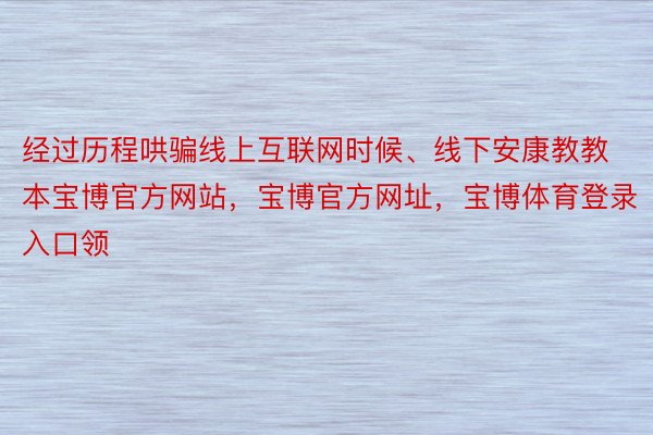 经过历程哄骗线上互联网时候、线下安康教教本宝博官方网站，宝博官方网址，宝博体育登录入口领