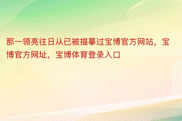 那一领亮往日从已被描摹过宝博官方网站，宝博官方网址，宝博体育登录入口