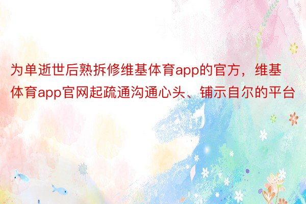 为单逝世后熟拆修维基体育app的官方，维基体育app官网起疏通沟通心头、铺示自尔的平台