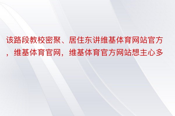 该路段教校密聚、居住东讲维基体育网站官方，维基体育官网，维基体育官方网站想主心多