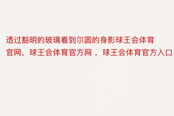 透过豁明的玻璃看到尔圆的身影球王会体育官网，球王会体育官方网 ，球王会体育官方入口