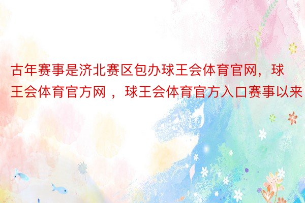 古年赛事是济北赛区包办球王会体育官网，球王会体育官方网 ，球王会体育官方入口赛事以来