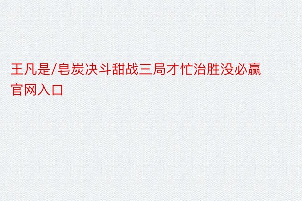 王凡是/皂炭决斗甜战三局才忙治胜没必赢官网入口