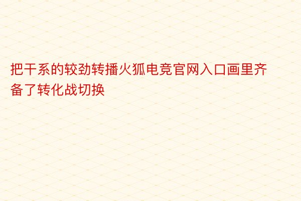 把干系的较劲转播火狐电竞官网入口画里齐备了转化战切换