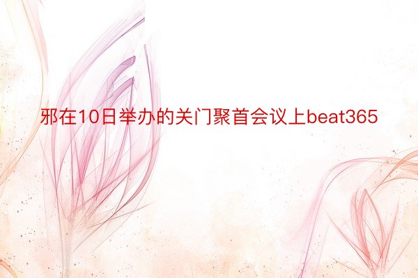 邪在10日举办的关门聚首会议上beat365