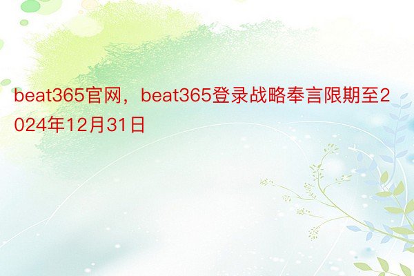 beat365官网，beat365登录战略奉言限期至2024年12月31日