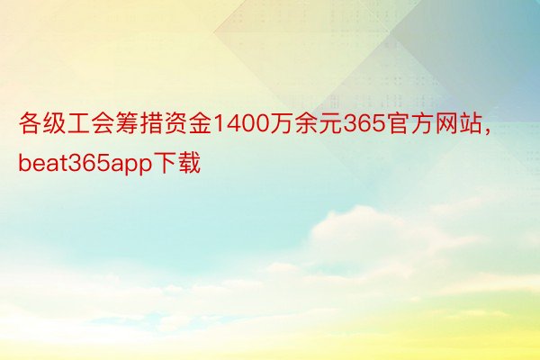 各级工会筹措资金1400万余元365官方网站，beat365app下载