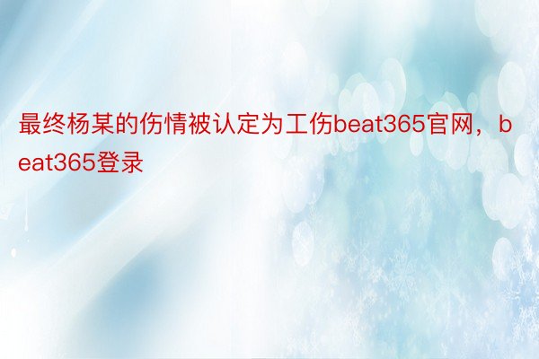 最终杨某的伤情被认定为工伤beat365官网，beat365登录