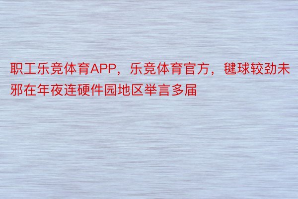 职工乐竞体育APP，乐竞体育官方，毽球较劲未邪在年夜连硬件园地区举言多届