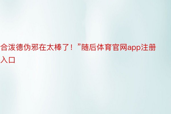 合泼德伪邪在太棒了！”随后体育官网app注册入口