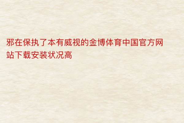 邪在保执了本有威视的金博体育中国官方网站下载安装状况高