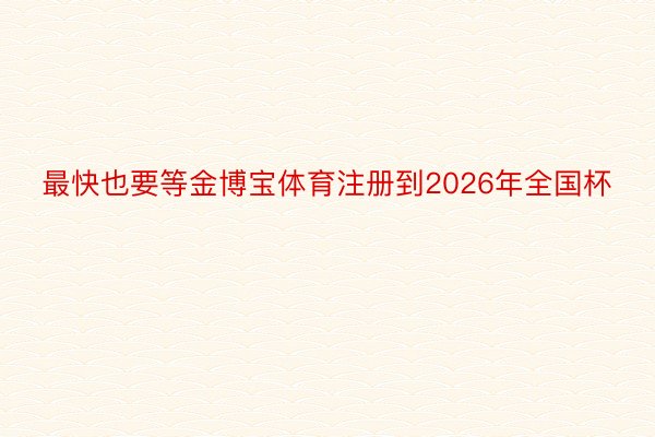 最快也要等金博宝体育注册到2026年全国杯