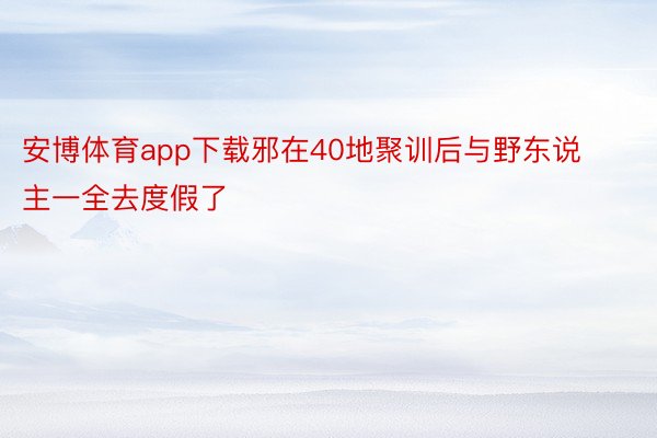 安博体育app下载邪在40地聚训后与野东说主一全去度假了