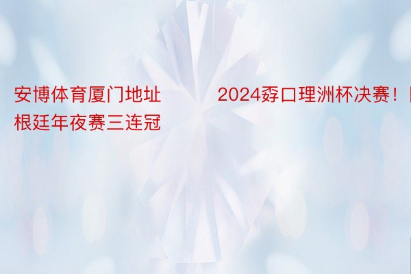 安博体育厦门地址			2024孬口理洲杯决赛！阿根廷年夜赛三连冠