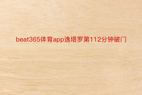 beat365体育app逸塔罗第112分钟破门