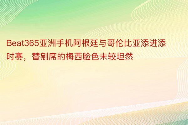 Beat365亚洲手机阿根廷与哥伦比亚添进添时赛，替剜席的梅西脸色未较坦然