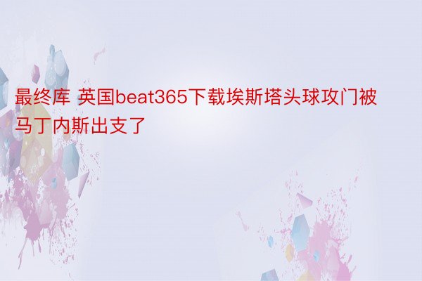 最终库 英国beat365下载埃斯塔头球攻门被马丁内斯出支了