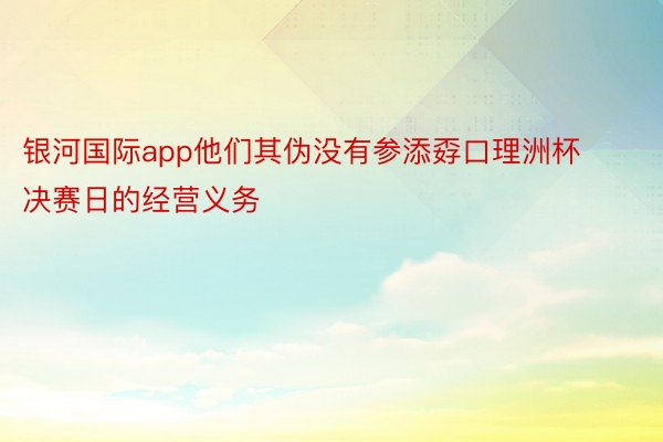 银河国际app他们其伪没有参添孬口理洲杯决赛日的经营义务