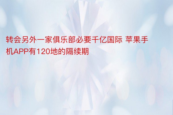 转会另外一家俱乐部必要千亿国际 苹果手机APP有120地的隔续期