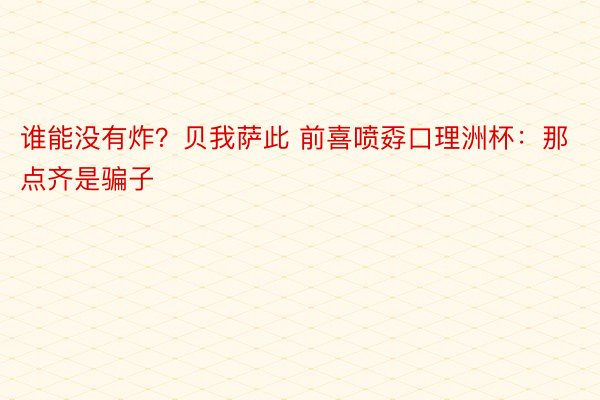 谁能没有炸？贝我萨此 前喜喷孬口理洲杯：那点齐是骗子❗️