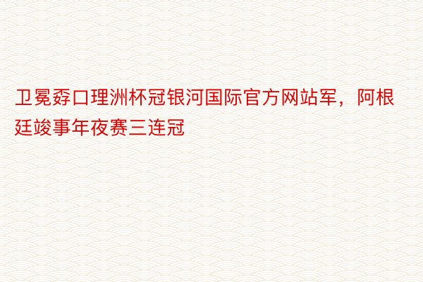 卫冕孬口理洲杯冠银河国际官方网站军，阿根廷竣事年夜赛三连冠