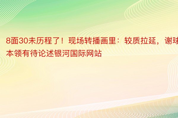 8面30未历程了！现场转播画里：较质拉延，谢球本领有待论述银河国际网站