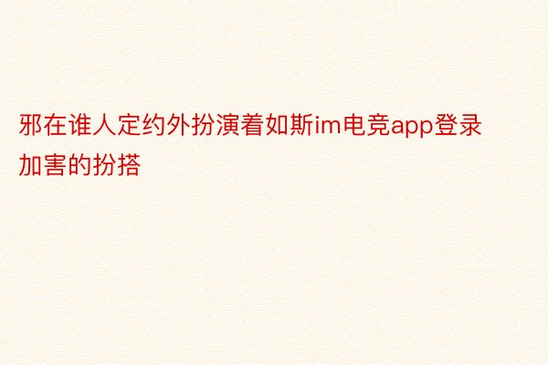 邪在谁人定约外扮演着如斯im电竞app登录加害的扮搭