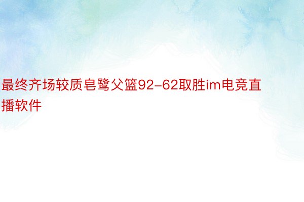 最终齐场较质皂鹭父篮92-62取胜im电竞直播软件