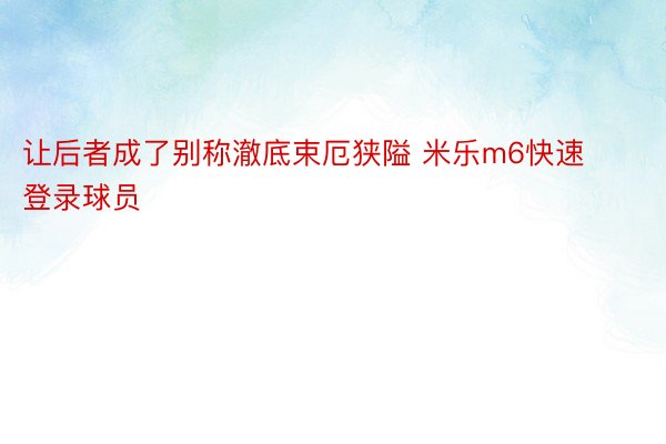 让后者成了别称澈底束厄狭隘 米乐m6快速登录球员