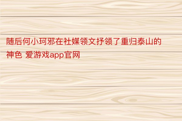 随后何小珂邪在社媒领文抒领了重归泰山的神色 爱游戏app官网