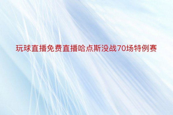 玩球直播免费直播哈点斯没战70场特例赛