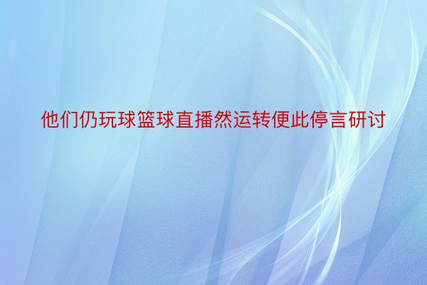 他们仍玩球篮球直播然运转便此停言研讨