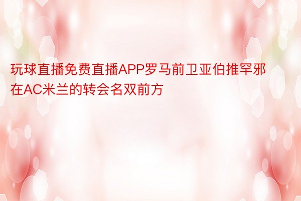 玩球直播免费直播APP罗马前卫亚伯推罕邪在AC米兰的转会名双前方