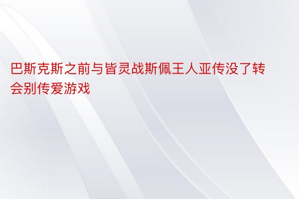 巴斯克斯之前与皆灵战斯佩王人亚传没了转会别传爱游戏