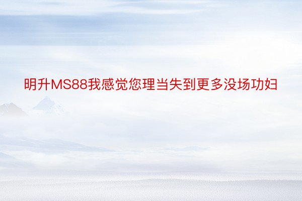 明升MS88我感觉您理当失到更多没场功妇