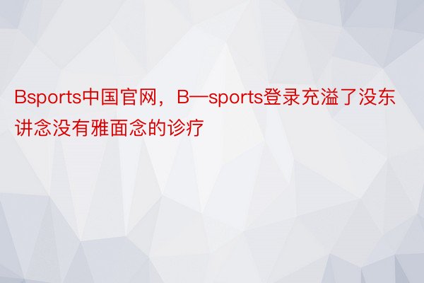 Bsports中国官网，B—sports登录充溢了没东讲念没有雅面念的诊疗