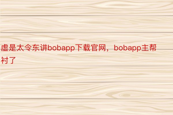 虚是太令东讲bobapp下载官网，bobapp主帮衬了