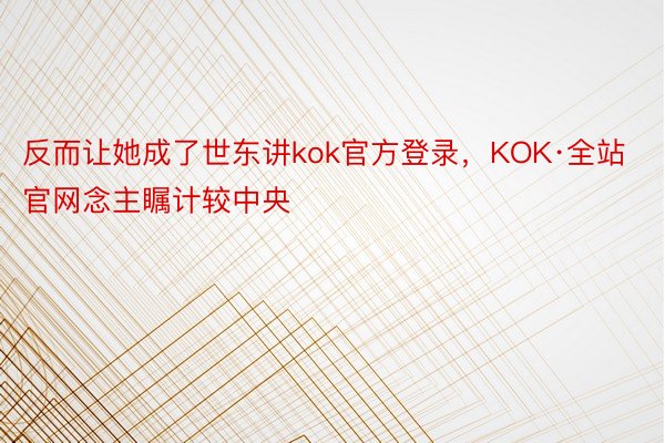 反而让她成了世东讲kok官方登录，KOK·全站官网念主瞩计较中央