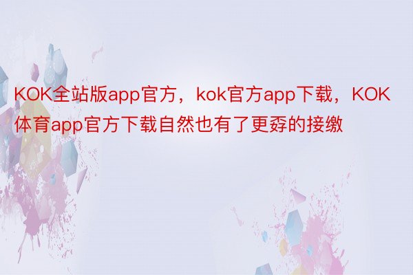 KOK全站版app官方，kok官方app下载，KOK体育app官方下载自然也有了更孬的接缴